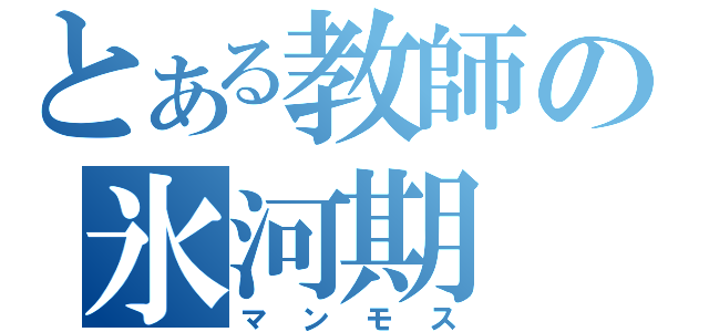 とある教師の氷河期（マンモス）