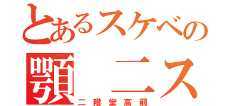 とあるスケベの顎 二スト（二 階 堂 高 嗣）