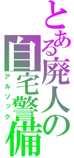 とある廃人の自宅警備（アルソック）