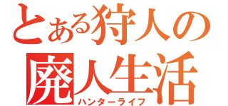 とある狩人の廃人生活（ハンターライフ）