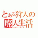 とある狩人の廃人生活（ハンターライフ）