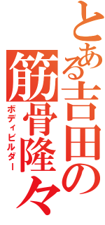 とある吉田の筋骨隆々（ボディビルダー）