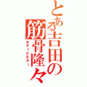 とある吉田の筋骨隆々（ボディビルダー）