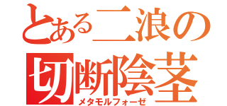 とある二浪の切断陰茎（メタモルフォーゼ）