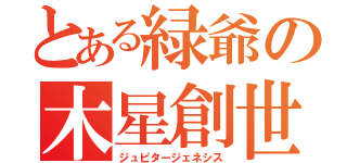 とある緑爺の木星創世（ジュピタージェネシス）