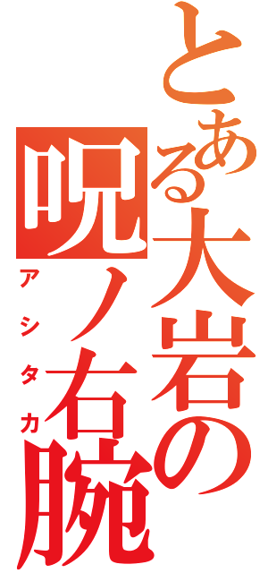 とある大岩の呪ノ右腕（アシタカ）