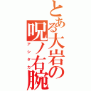 とある大岩の呪ノ右腕（アシタカ）