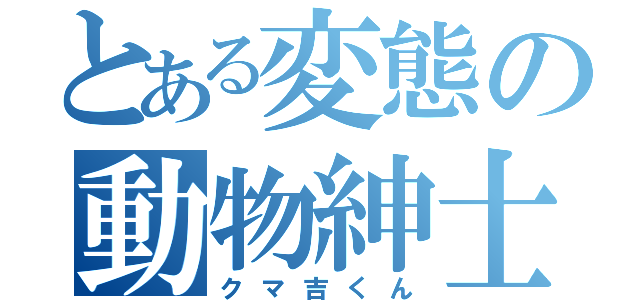 とある変態の動物紳士（クマ吉くん）