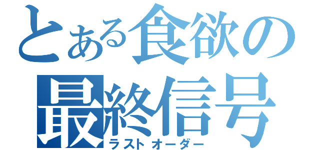 とある食欲の最終信号（ラストオーダー）