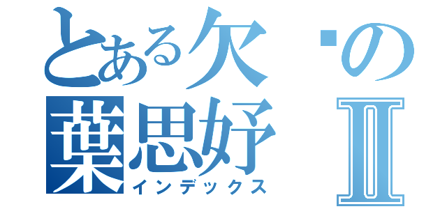 とある欠揍の葉思妤Ⅱ（インデックス）