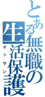 とある無職の生活保護（オッサン）