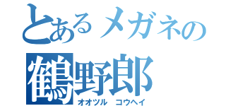 とあるメガネの鶴野郎（オオツル コウヘイ）