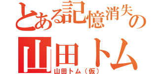 とある記憶消失の山田トム（山田トム（仮））