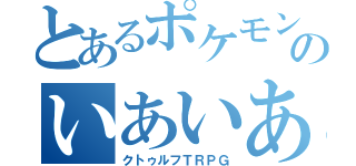 とあるポケモンのいあいあＣｏＣ（クトゥルフＴＲＰＧ）