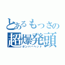 とあるもっさの超爆発頭（ボンバーヘッド）