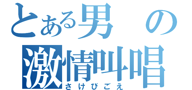 とある男の激情叫唱（さけびごえ）