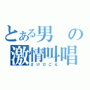 とある男の激情叫唱（さけびごえ）