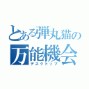 とある弾丸猫の万能機会（デスクトップ）