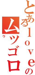 とあるｌｏｖｅのムツゴロ（ウ）