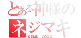 とある神様のネジマキ（ＫＥＭＵ　ＶＯＸＸ）