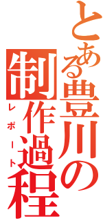 とある豊川の制作過程（レポート）