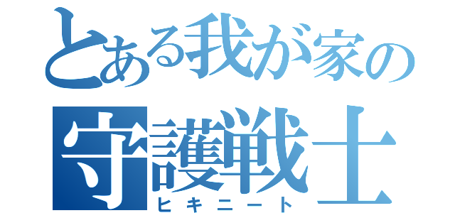 とある我が家の守護戦士（ヒキニート）