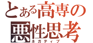 とある高専の悪性思考（ネガティブ）