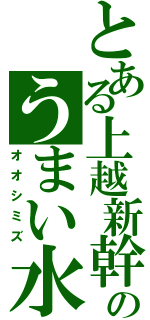 とある上越新幹線のうまい水（オオシミズ）