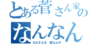 とある菅さん家のなんなん（ＳＫＥ４８ 菅なな子）