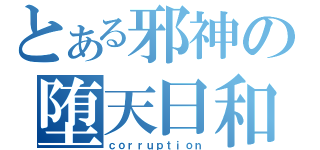 とある邪神の堕天日和（ｃｏｒｒｕｐｔｉｏｎ）