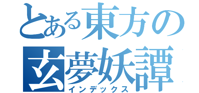 とある東方の玄夢妖譚（インデックス）