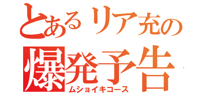 とあるリア充の爆発予告（ムショイキコース）