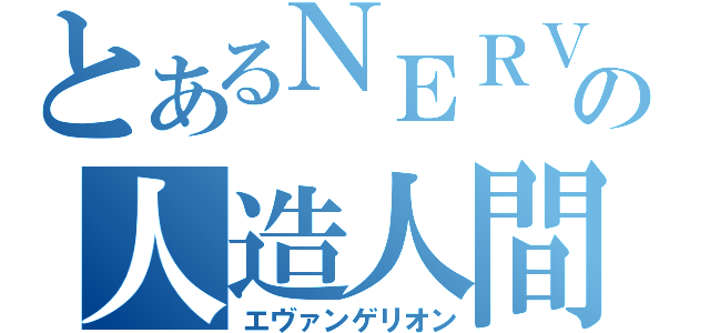 とあるＮＥＲＶの人造人間（エヴァンゲリオン）