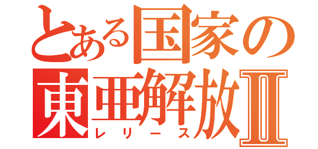 とある国家の東亜解放Ⅱ（レリース）