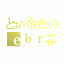 とある金色のｅｂｒ＃（エ　バ　ー）