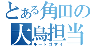 とある角田の大鳥担当（ルートゴサイ）