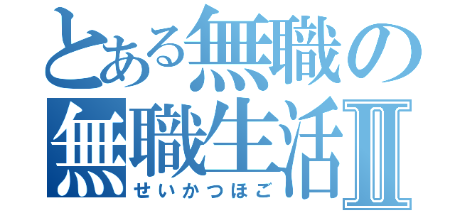 とある無職の無職生活Ⅱ（せいかつほご）