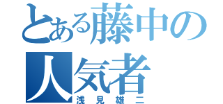 とある藤中の人気者（浅見雄二）