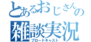 とあるおじさんの雑談実況（ブロードキャスト）