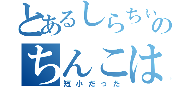 とあるしらちぃのちんこは（短小だった）