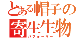 とある帽子の寄生生物（パフォーマー）