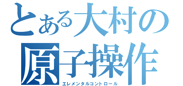 とある大村の原子操作（エレメンタルコントロール）