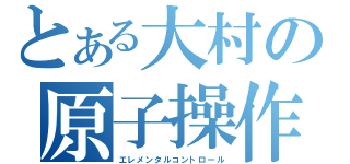 とある大村の原子操作（エレメンタルコントロール）