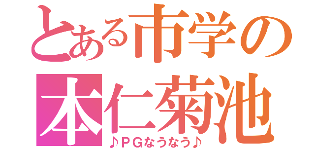 とある市学の本仁菊池（♪ＰＧなうなう♪）