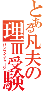 とある凡夫の理Ⅲ受験（バンザイチャージ）