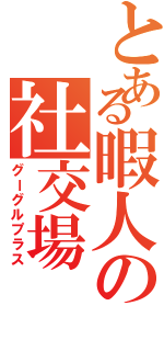 とある暇人の社交場（グーグルプラス）