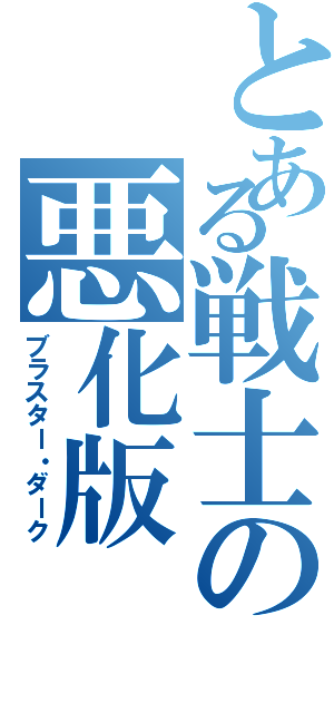 とある戦士の悪化版（ブラスター・ダーク）