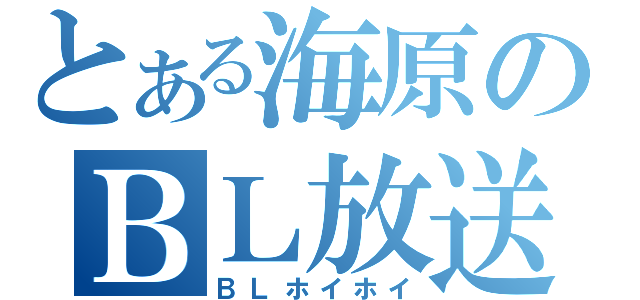 とある海原のＢＬ放送（ＢＬホイホイ）