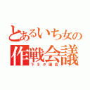 とあるいち女の作戦会議（下ネタ議会）