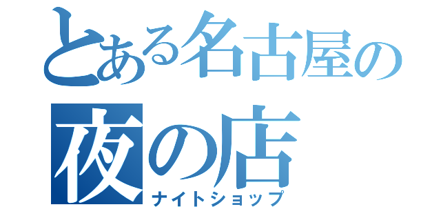 とある名古屋の夜の店（ナイトショップ）